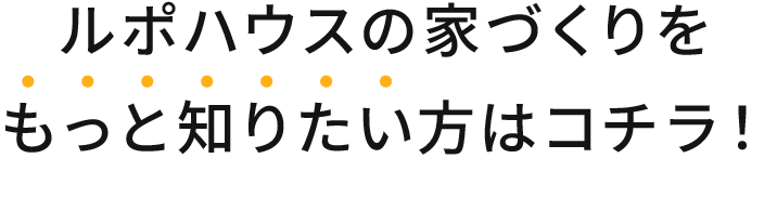 ルポハウスの家づくりをもっと知りたい方はコチラ！