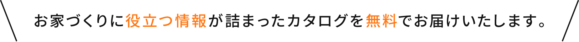 お家づくりに役立つ情報が詰まったカタログを無料でお届けいたします｡